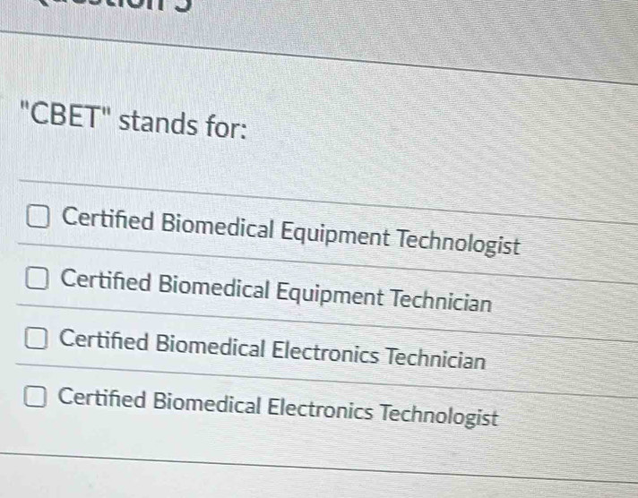 "CBET" stands for:
Certified Biomedical Equipment Technologist
Certifed Biomedical Equipment Technician
Certifed Biomedical Electronics Technician
Certified Biomedical Electronics Technologist