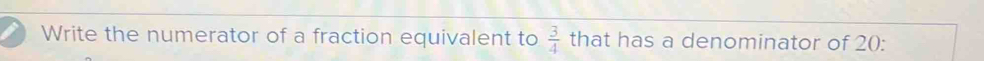 Write the numerator of a fraction equivalent to  3/4  that has a denominator of 20 :