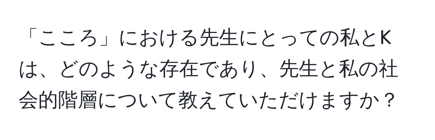 「こころ」における先生にとっての私とKは、どのような存在であり、先生と私の社会的階層について教えていただけますか？