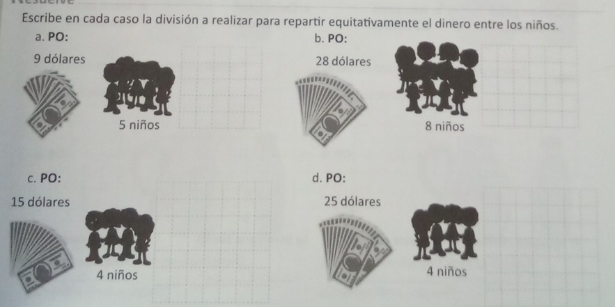 Escribe en cada caso la división a realizar para repartir equitativamente el dinero entre los niños. 
a. PO: b. PO:
9 dólares 28 dólares
5 niños 8 niños 
c. PO: d. PO:
15 dólares 25 dólares
4 niños 4 niños