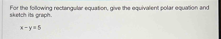 For the following rectangular equation, give the equivalent polar equation and 
sketch its graph.
x-y=5