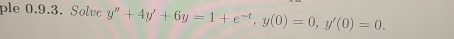 ple 0.9.3. Solve y''+4y'+6y=1+e^(-t), y(0)=0, y'(0)=0.