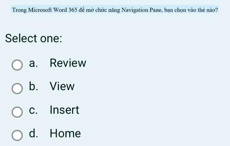 Trong Microsoft Word 365 để mở chức năng Navigation Pane, bạn chọn vào thẻ nào?
Select one:
a. Review
b. View
c. Insert
d. Home