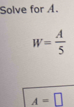 Solve for A.
W= A/5 
A=□