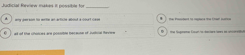 Judicial Review makes it possible for_
B
A any person to write an article about a court case the President to replace the Chief Justice
D
C all of the choices are possible because of Judicial Review the Supreme Court to declare laws as unconstitut