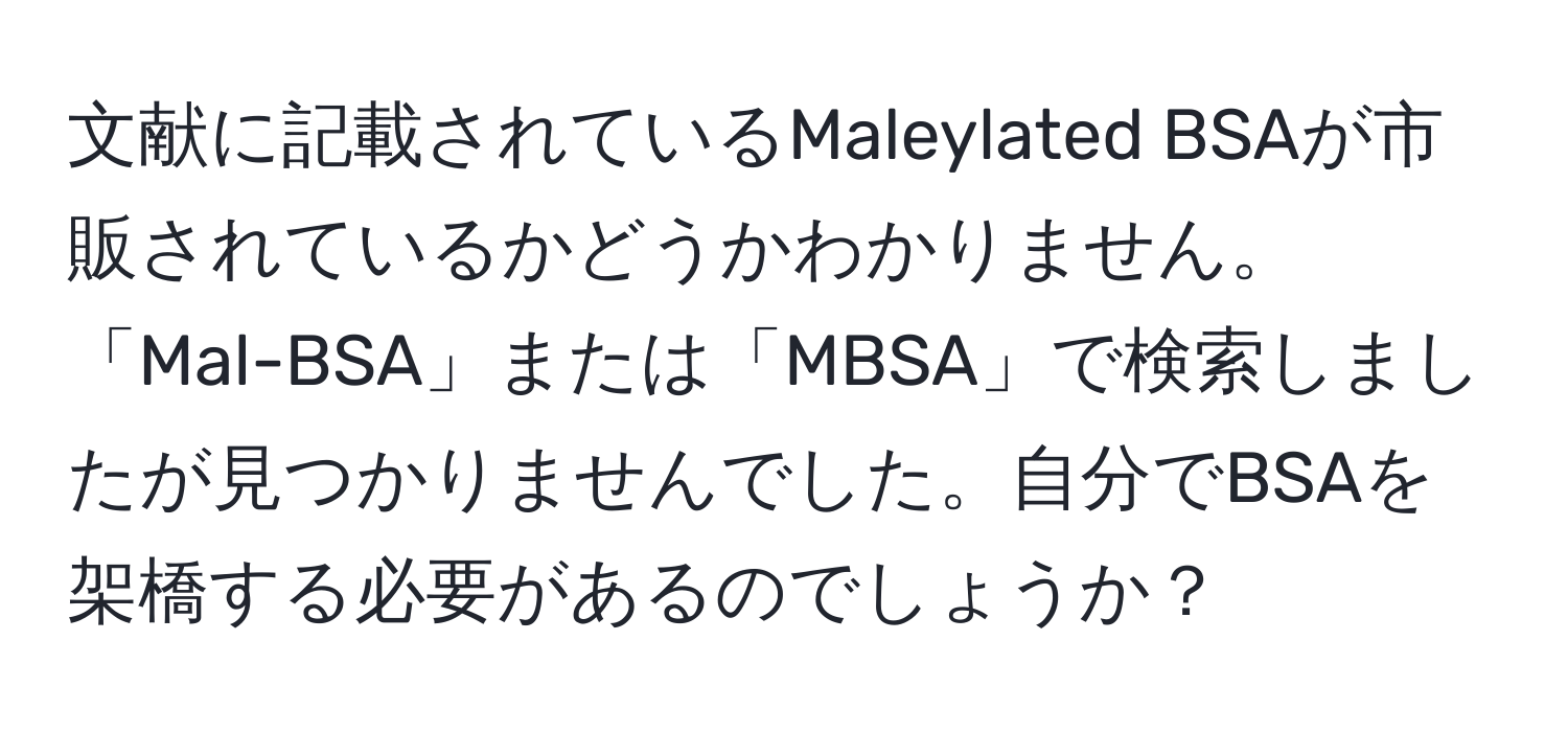 文献に記載されているMaleylated BSAが市販されているかどうかわかりません。「Mal-BSA」または「MBSA」で検索しましたが見つかりませんでした。自分でBSAを架橋する必要があるのでしょうか？