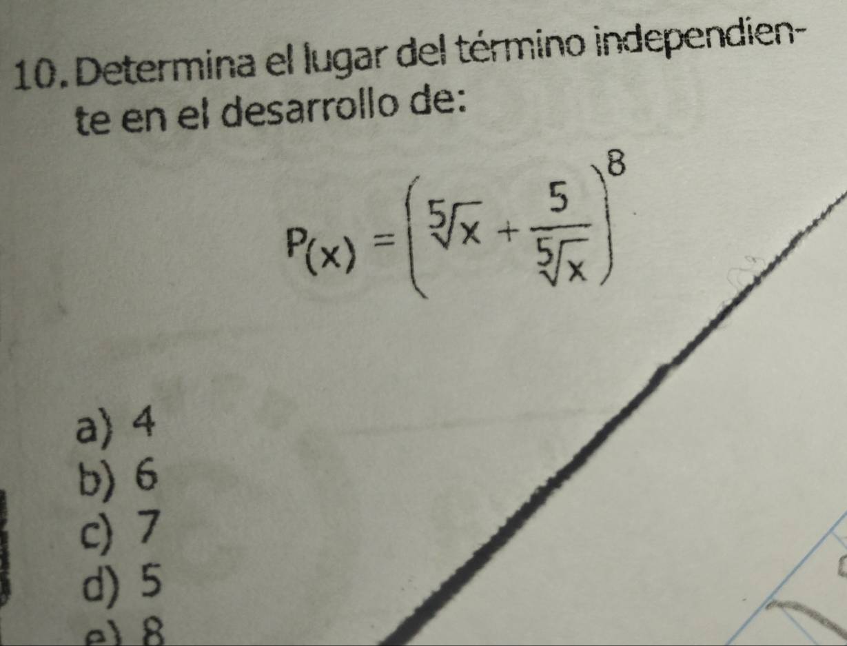 Determina el lugar del término independien-
te en el desarrollo de:
P(x)=(sqrt[5](x)+ 5/sqrt[5](x) )^8
a) 4
b) 6
c) 7
d) 5
e1 8