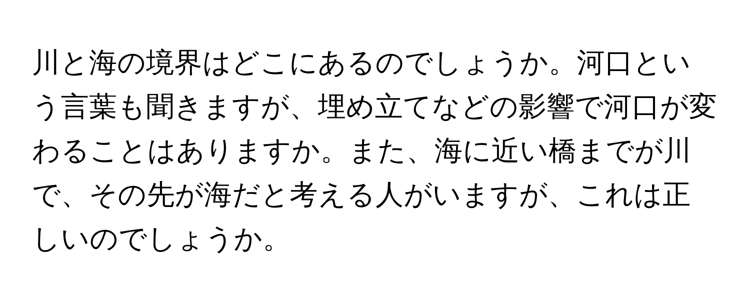 川と海の境界はどこにあるのでしょうか。河口という言葉も聞きますが、埋め立てなどの影響で河口が変わることはありますか。また、海に近い橋までが川で、その先が海だと考える人がいますが、これは正しいのでしょうか。