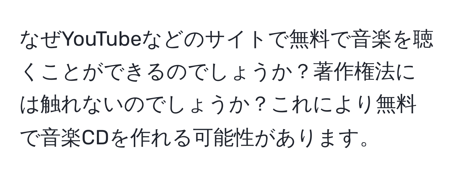 なぜYouTubeなどのサイトで無料で音楽を聴くことができるのでしょうか？著作権法には触れないのでしょうか？これにより無料で音楽CDを作れる可能性があります。