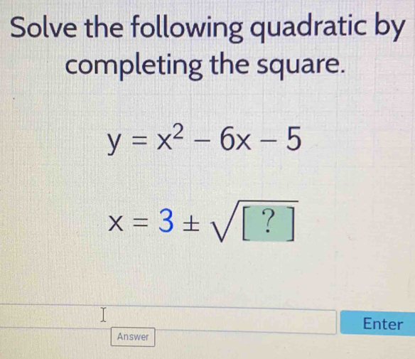 Solve the following quadratic by 
completing the square.
y=x^2-6x-5
x=3± sqrt([?])
Enter 
Answer