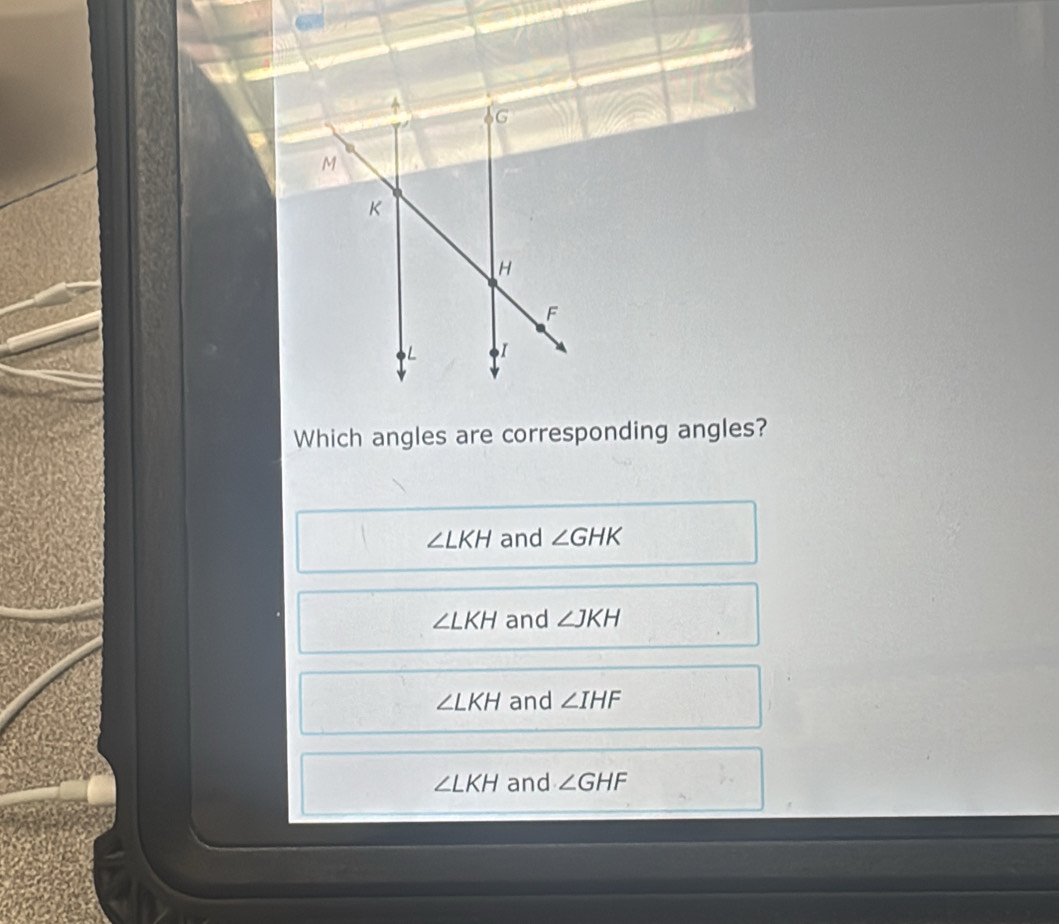 Which angles are corresponding angles?
∠ LKH and ∠ GHK
∠ LKH and ∠ JKH
∠ LKH and ∠ IHF
∠ LKH and ∠ GHF