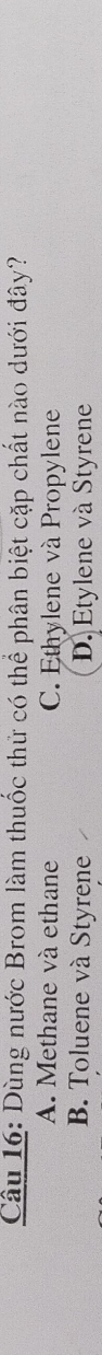 Dùng nước Brom làm thuốc thử có thể phân biệt cặp chất nào dưới đây?
A. Methane và ethane C. Ethylene và Propylene
B. Toluene và Styrene D. Etylene và Styrene