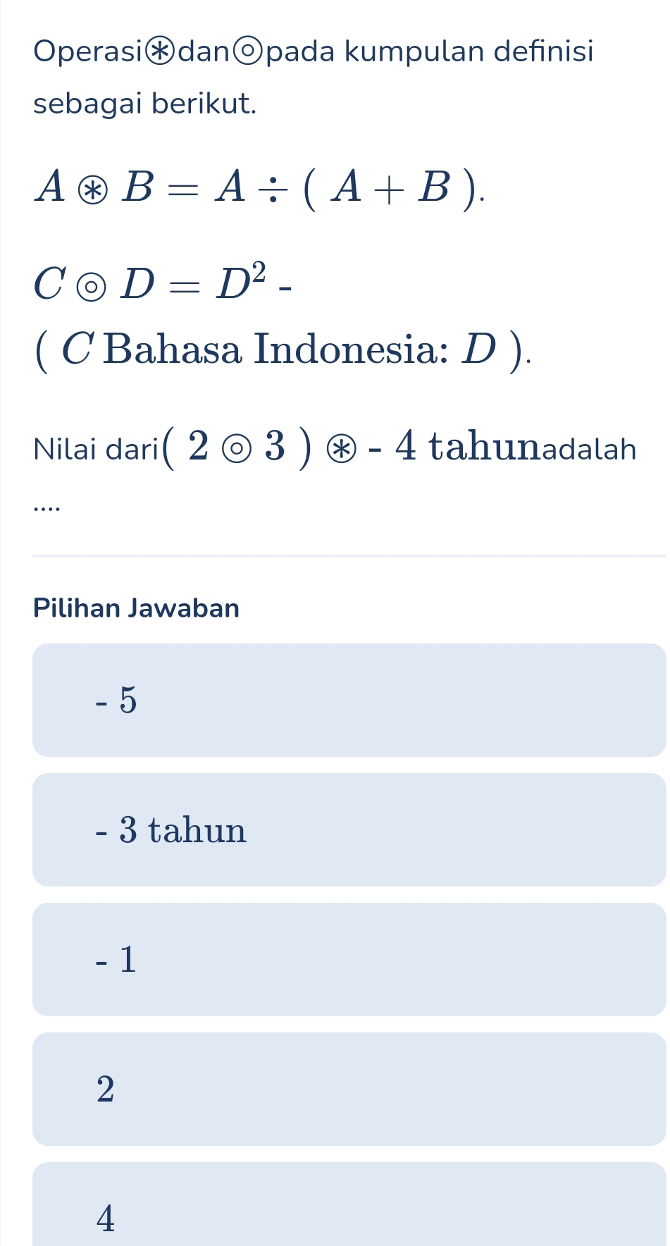 Operasi*dan odot pada kumpulan definisi
sebagai berikut.
A*B=A/ (A+B).
Codot D=D^2-
( C Bahasa Indonesia: D ).
Nilai dari (2odot 3)oplus -4 tahunadalah
…
Pilihan Jawaban
- 5
- 3 tahun
- 1
2
4