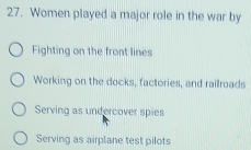 Women played a major role in the war by
Fighting on the front lines
Working on the docks, factories, and railroads
Serving as undercover spies
Serving as airplane test pilots