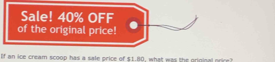 Sale! 40% OFF 
of the original price! 
If an ice cream scoop has a sale price of $1.80, what was the original price?