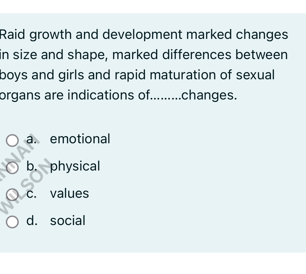 Raid growth and development marked changes
in size and shape, marked differences between
boys and girls and rapid maturation of sexual
organs are indications of.........changes.
a. emotional
b. physical
c. values
d. social