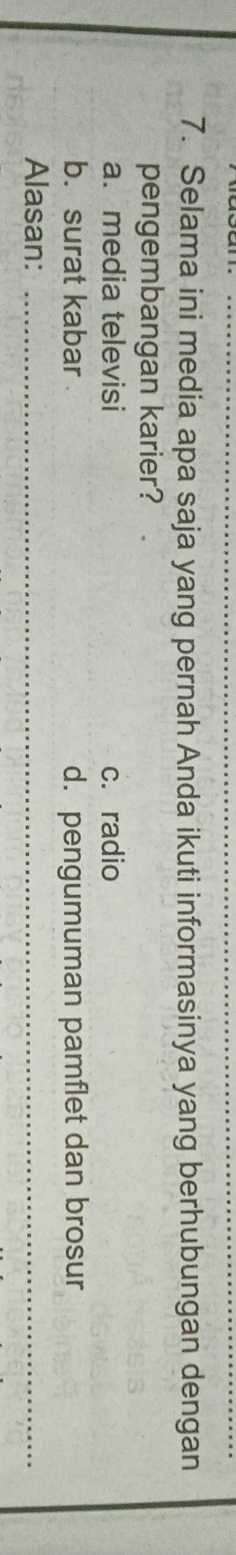 Selama ini media apa saja yang pernah Anda ikuti informasinya yang berhubungan dengan
pengembangan karier?
a. media televisi c. radio
b. surat kabar d. pengumuman pamflet dan brosur
Alasan:_
_