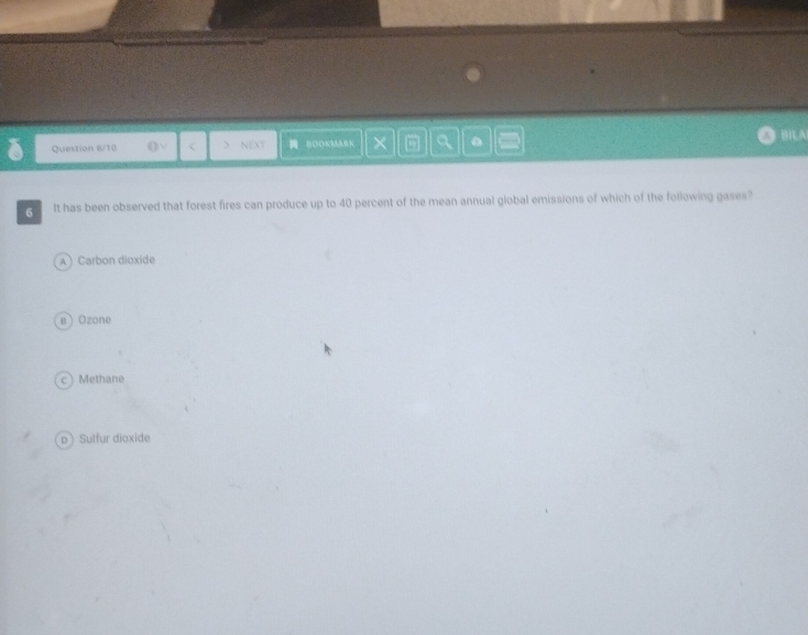 Question 6/10 < NEXT BOOKMARK × a BILA
6 It has been observed that forest fires can produce up to  40 percent of the mean annual global emissions of which of the following gases?
A Carbon dioxide
eOzone
Methane
pSulfur dioxide