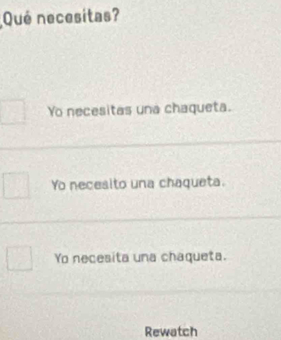 Qué necesitas?
Yo necesitas una chaqueta.
Yo necesito una chaqueta.
Yo necesita una chaqueta.
Rewatch