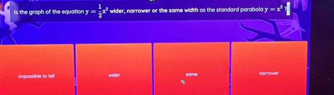 Is the graph of the equation y= 1/2 x^2 wider, narrower or the same width as the standard parabola y=x^2
impossible to tell wider some narrower