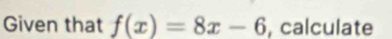 Given that f(x)=8x-6 , calculate