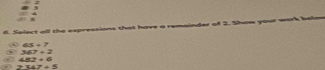 5
6. Select all the expressions that have a remainder of 2. Shaw your work belaw
65/ 7
367+2
3 482/ 6
a 2347/ 5