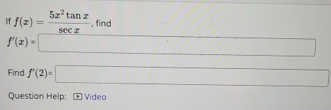 If f(x)= 5x^2tan x/sec x  , find° A'A'
f'(x)=□
Find f'(2)=□
Question Help: * Video