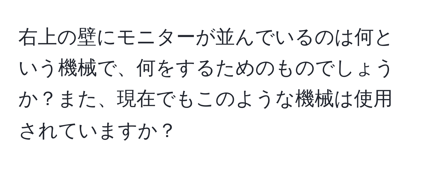 右上の壁にモニターが並んでいるのは何という機械で、何をするためのものでしょうか？また、現在でもこのような機械は使用されていますか？