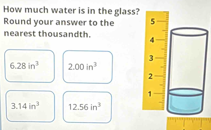 How much water is in the glass? 
Round your answer to the 
nearest thousandth.
6.28in^3 2.00in^3
3.14in^3 12.56in^3