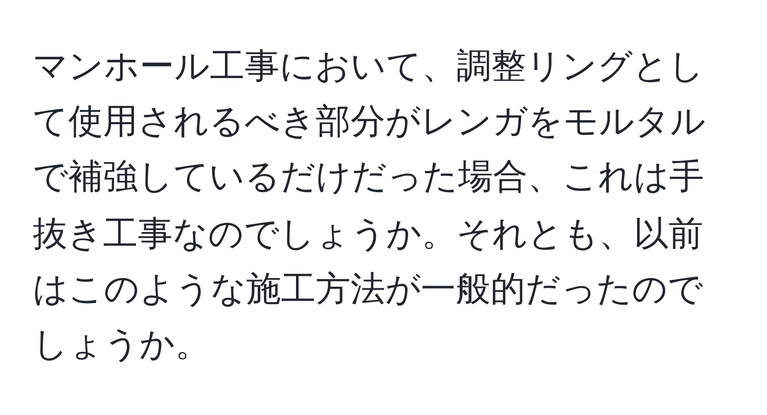 マンホール工事において、調整リングとして使用されるべき部分がレンガをモルタルで補強しているだけだった場合、これは手抜き工事なのでしょうか。それとも、以前はこのような施工方法が一般的だったのでしょうか。