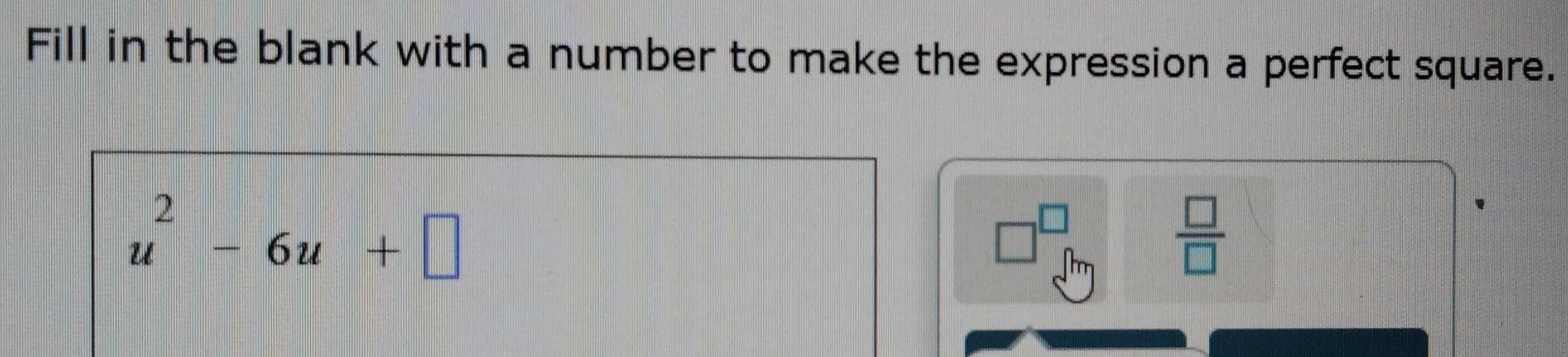 Fill in the blank with a number to make the expression a perfect square.
u^2-6u+□
□^(□)_fm  □ /□  