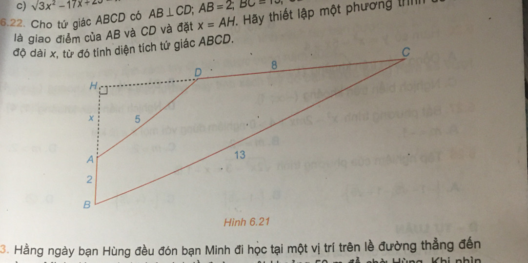 sqrt(3)x^2-17x+
6.22. Cho tứ giác ABCD có AB⊥ CD; AB=2; BC=
là giao điểm của AB và CD và đặt x=AH. Hãy thiết lập một phương t I 
Hình 6.21
3. Hằng ngày bạn Hùng đều đón bạn Minh đi học tại một vị trí trên lề đường thẳng đến