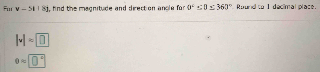 For v=5i+8j , find the magnitude and direction angle for 0°≤ θ ≤ 360°. Round to 1 decimal place.
|v|approx □
θ approx □°