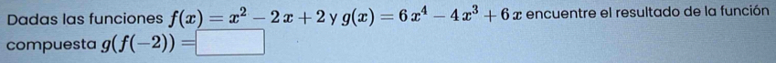 Dadas las funciones f(x)=x^2-2x+2 y g(x)=6x^4-4x^3+6x encuentre el resultado de la función
compuesta g(f(-2))=