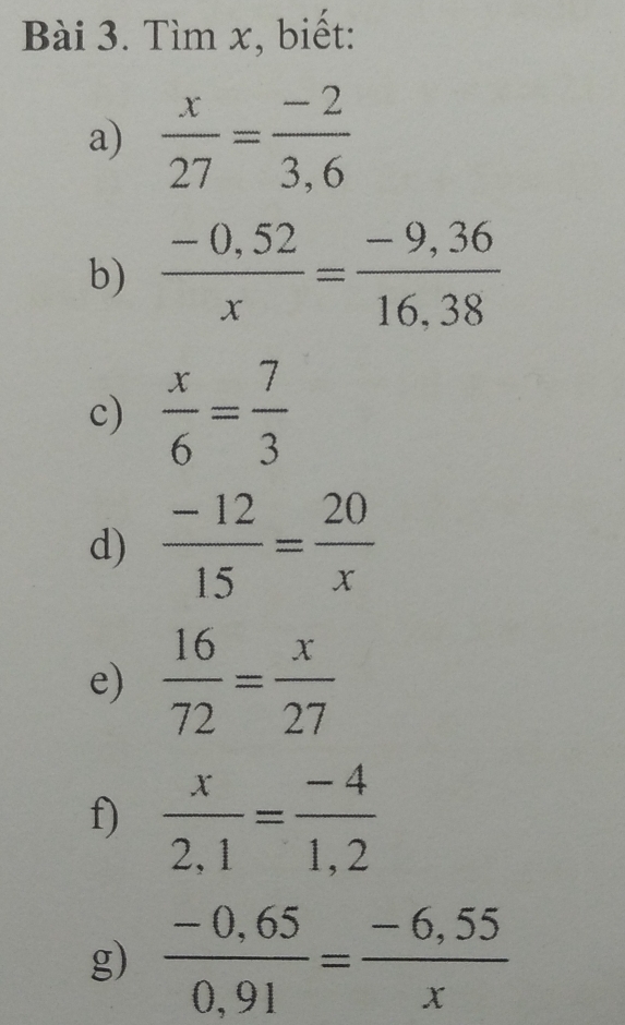 Tìm x, biết: 
a)  x/27 = (-2)/3,6 
b)  (-0,52)/x = (-9,36)/16,38 
c)  x/6 = 7/3 
d)  (-12)/15 = 20/x 
e)  16/72 = x/27 
f)  x/2,1 = (-4)/1,2 
g)  (-0,65)/0,91 = (-6,55)/x 