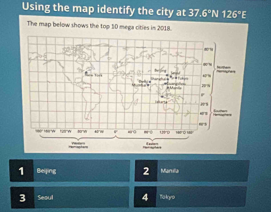 Using the map identify the city at 37.6°N126°E
The map below shows the top 10 mega cities in 2018.
2
1 Beijing Manila
4
3 Seoul Tokyo