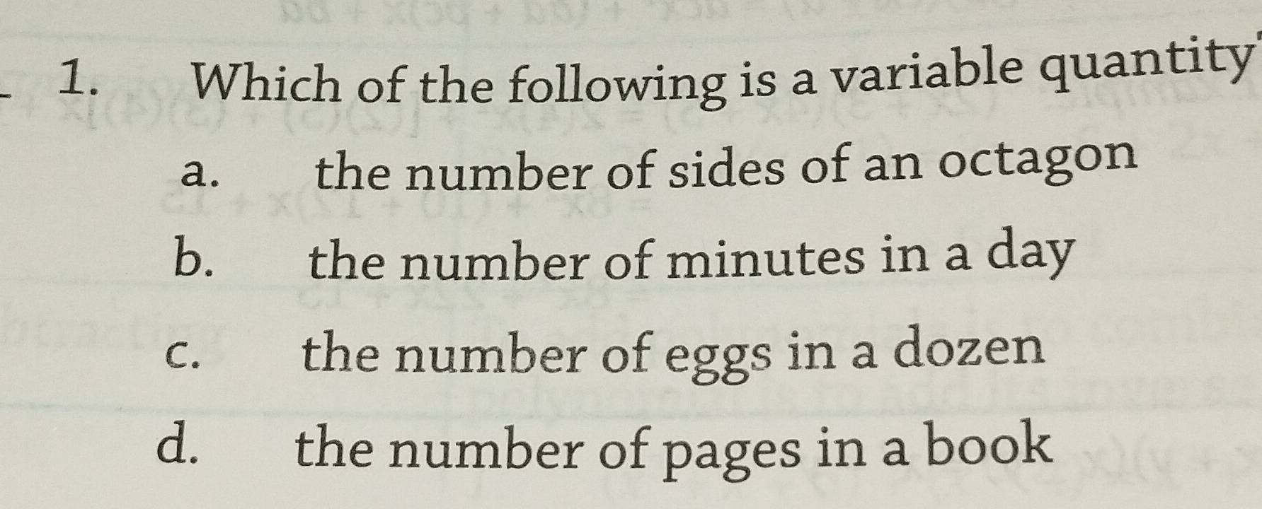 Which of the following is a variable quantity
a. the number of sides of an octagon
b. the number of minutes in a day
c. the number of eggs in a dozen
d. the number of pages in a book