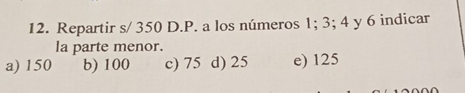 Repartir s/ 350 D. P. a los números 1; 3; 4 y 6 indicar
la parte menor.
a) 150 b) 100 c) 75 d) 25 e) 125