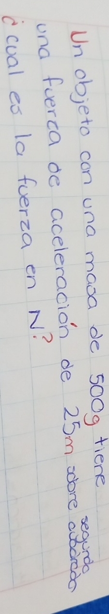 Un objeto con una maoa de 500g fiene 
segunda 
una fuerca de aceleracion de 25m adore eodedo 
ccual es la fuerza en N?
