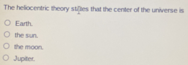 The heliocentric theory stites that the center of the universe is
Earth.
the sun.
the moon.
Jupiter.