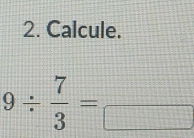 Calcule.
9/  7/3 =□