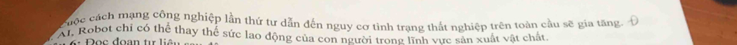 cuộc cách mạng công nghiệp lần thứ tư dẫn đến nguy cơ tình trạng thất nghiệp trên toàn cầu sẽ gia tăng. Đ 
Al, Robot chỉ có thể thay thế sức lao động của con người trong lĩnh vực sản xuất vật chất,