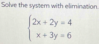 Solve the system with elimination.
beginarrayl 2x+2y=4 x+3y=6endarray.