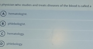 A physician who studies and treats diseases of the blood is called a
A) hematologist.
B) phlebologist.
C hematology.
Dphiebology.