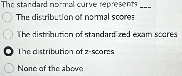 The standard normal curve represents_
The distribution of normal scores
The distribution of standardized exam scores
The distribution of z-scores
None of the above