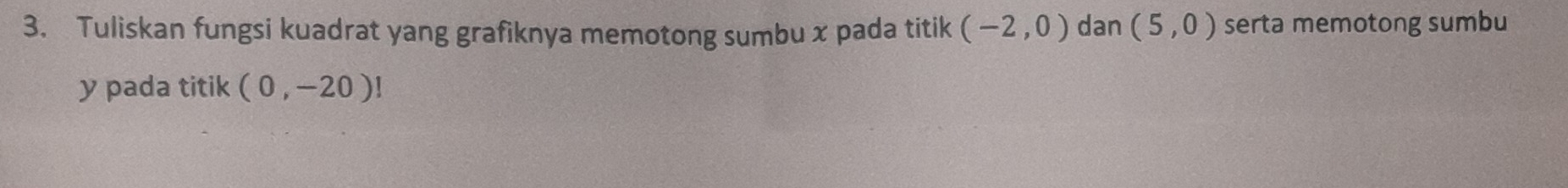 Tuliskan fungsi kuadrat yang grafiknya memotong sumbu x pada titik (-2,0) dan (5,0) serta memotong sumbu
y pada titik (0,-20)!