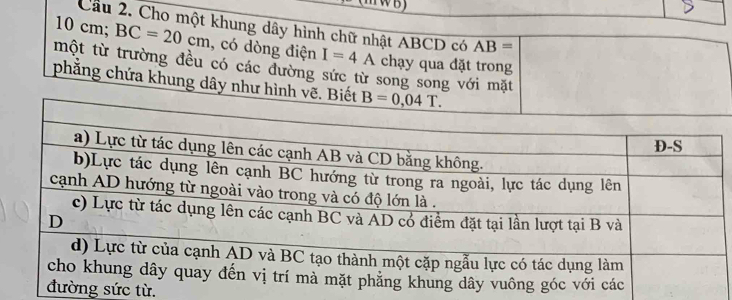 Cầu 2. Cho một khung dây hình chữ nhật ABCD có AB=
10 cm; BC=20cm , có dòng điện I=4A chạy qua đặt trong
một từ trường đều có các đường sức từ song song với mặt
phẳng chứa khung dây như hình vẽ. Biết 
sức từ.