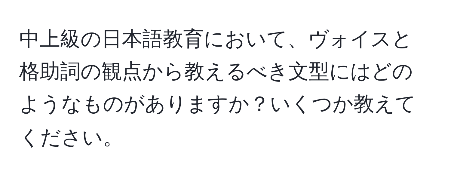 中上級の日本語教育において、ヴォイスと格助詞の観点から教えるべき文型にはどのようなものがありますか？いくつか教えてください。