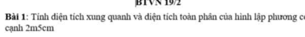 BTVN 19/2 
Bài 1: Tính diện tích xung quanh và diện tích toàn phân của hình lập phương có 
cạnh 2m5cm