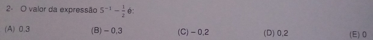 2- O valor da expressão 5^(-1)- 1/2  é:
(A) 0, 3 (B) -0, 3 (C) - 0, 2 (D) 0, 2
(E) 0